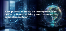 ICDE public&oacute; el Marco de Interoperabilidad de Datos Geoespaciales y sus instrumentos de implementaci&oacute;n